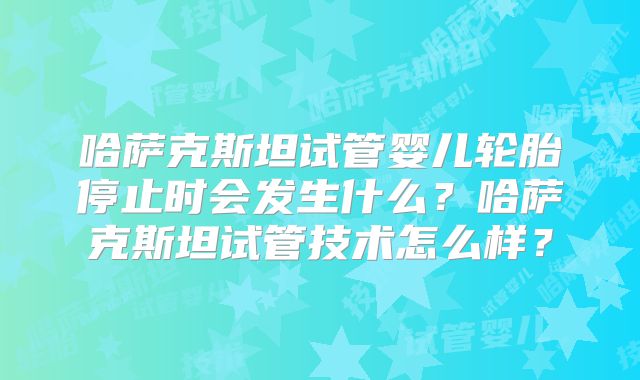 哈萨克斯坦试管婴儿轮胎停止时会发生什么?哈萨克斯坦试管技术怎么样?