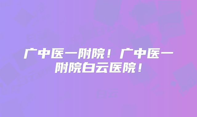 广中医一附院！广中医一附院白云医院！