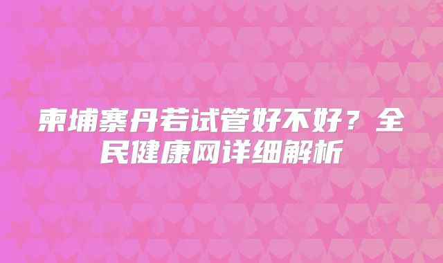 柬埔寨丹若试管好不好?全民健康网详细解析