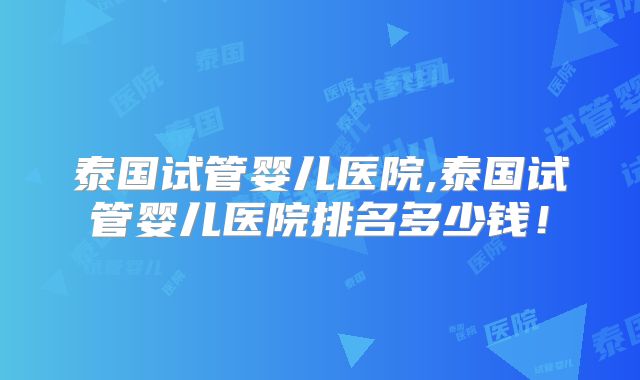 泰国试管婴儿医院,泰国试管婴儿医院排名多少钱！