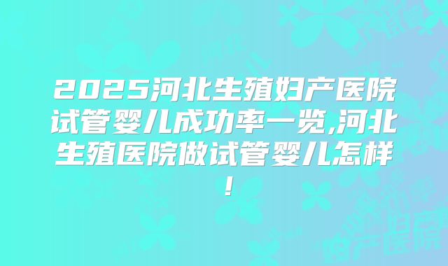 2025河北生殖妇产医院试管婴儿成功率一览,河北生殖医院做试管婴儿怎样！
