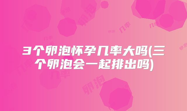 3个卵泡怀孕几率大吗(三个卵泡会一起排出吗)