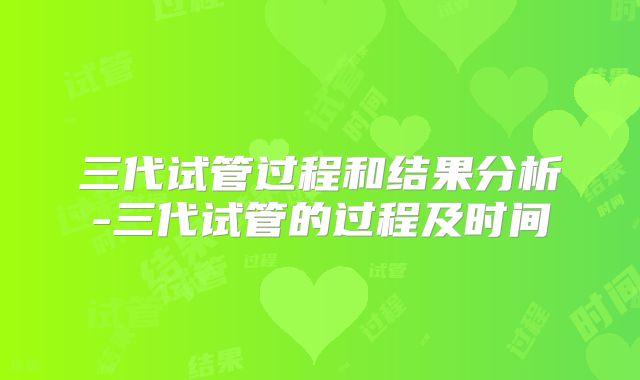三代试管过程和结果分析-三代试管的过程及时间
