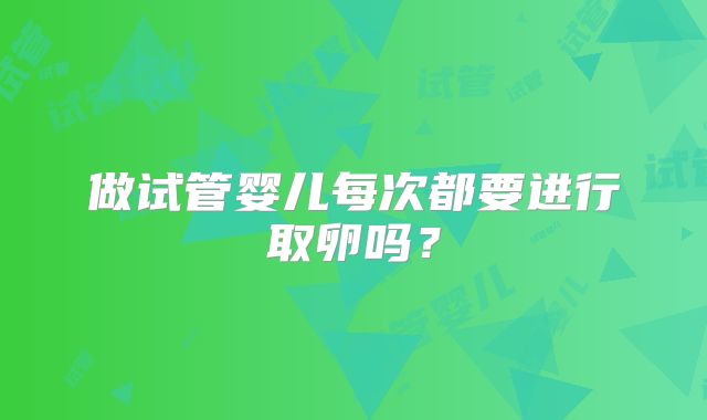 做试管婴儿每次都要进行取卵吗?