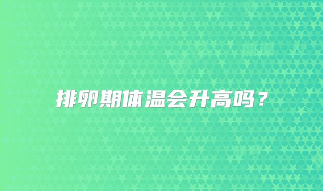 排卵期体温会升高吗？