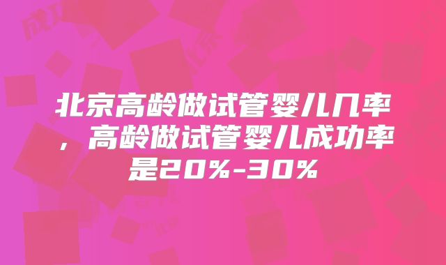北京高龄做试管婴儿几率,高龄做试管婴儿成功率是20%-30%