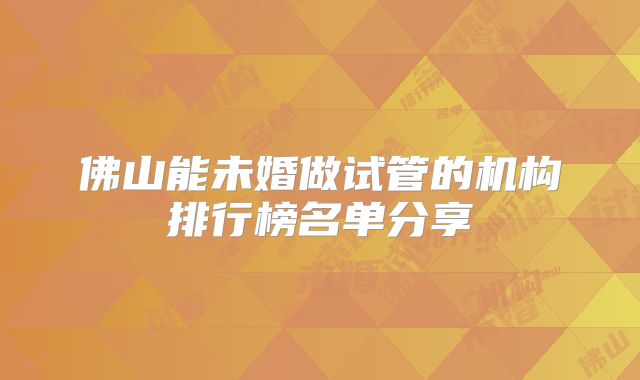 佛山能未婚做试管的机构排行榜名单分享