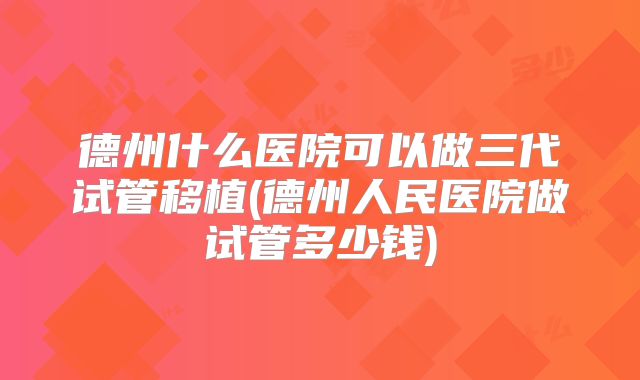 德州什么医院可以做三代试管移植(德州人民医院做试管多少钱)