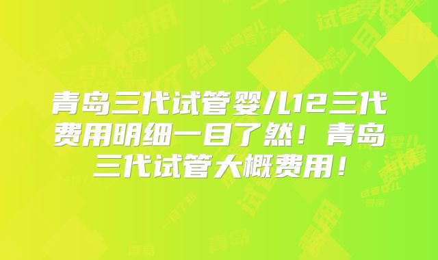 青岛三代试管婴儿12三代费用明细一目了然!青岛三代试管大概费用!
