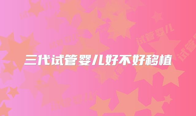 三代试管婴儿好不好移植