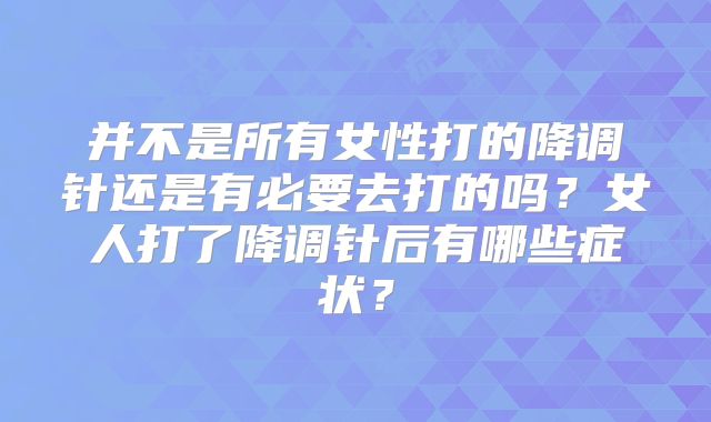 并不是所有女性打的降调针还是有必要去打的吗？女人打了降调针后有哪些症状？