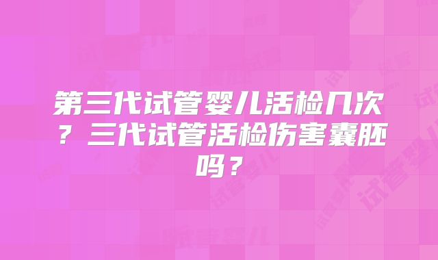 第三代试管婴儿活检几次？三代试管活检伤害囊胚吗？