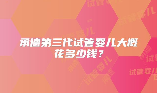 承德第三代试管婴儿大概花多少钱?