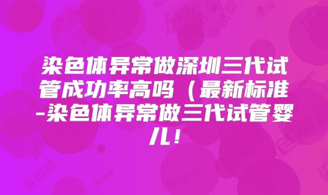 染色体异常做深圳三代试管成功率高吗(最新标准-染色体异常做三代试管婴儿!