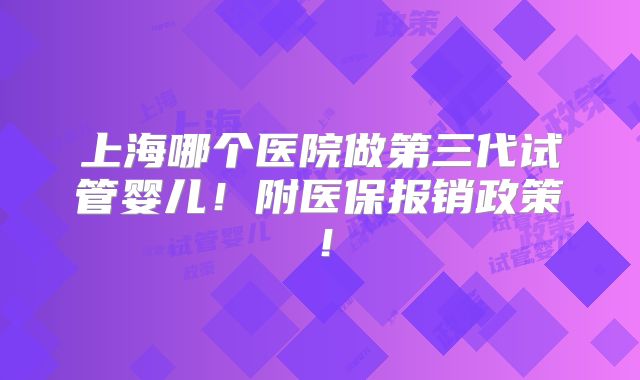 上海哪个医院做第三代试管婴儿！附医保报销政策！