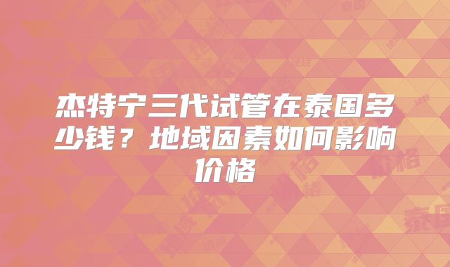 杰特宁三代试管在泰国多少钱?地域因素如何影响价格