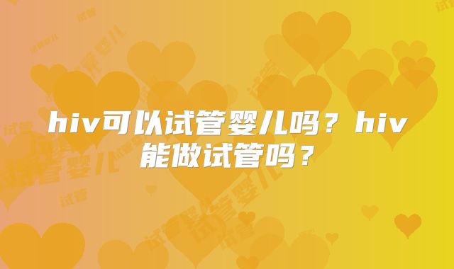 hiv可以试管婴儿吗？hiv能做试管吗？