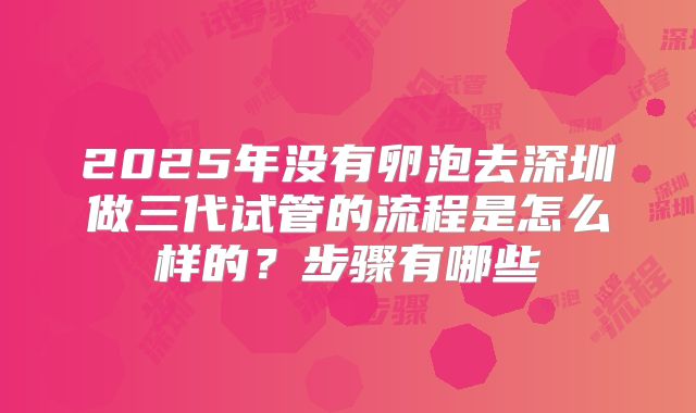 2025年没有卵泡去深圳做三代试管的流程是怎么样的？步骤有哪些