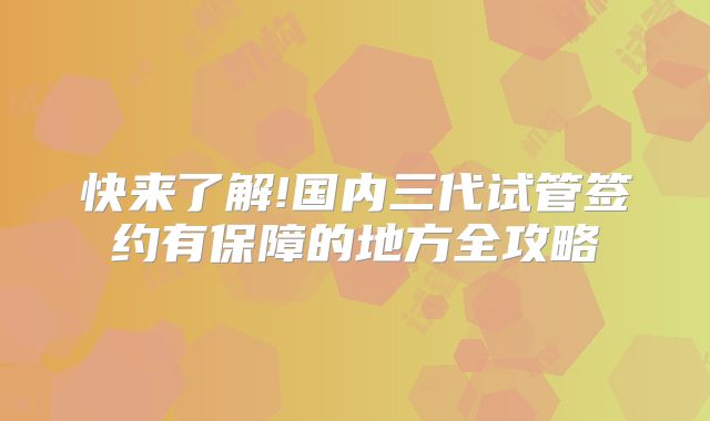 快来了解!国内三代试管签约有保障的地方全攻略