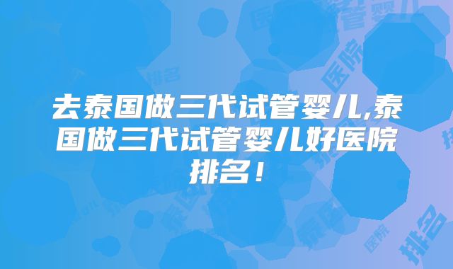 去泰国做三代试管婴儿,泰国做三代试管婴儿好医院排名！