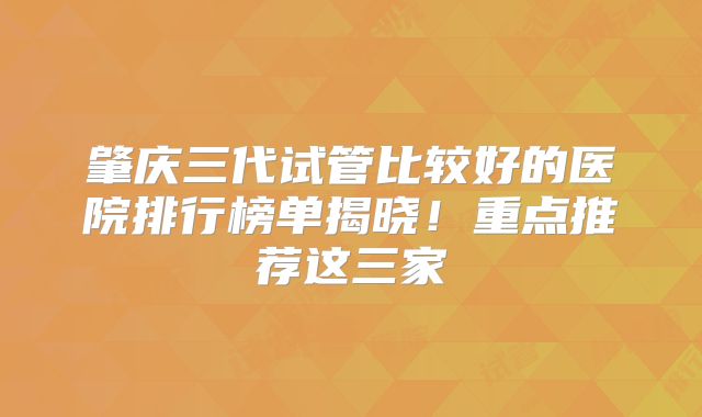 肇庆三代试管比较好的医院排行榜单揭晓！重点推荐这三家