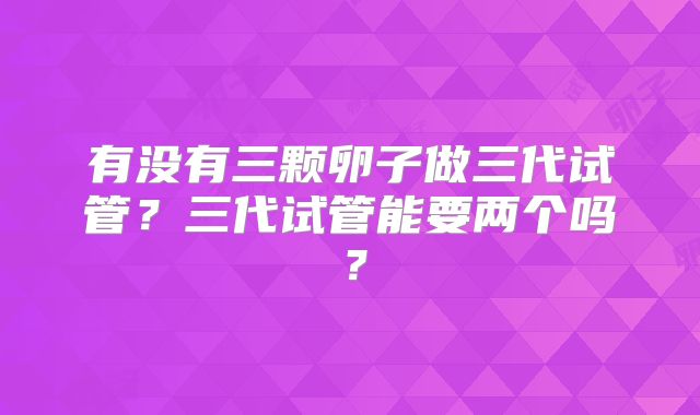 有没有三颗卵子做三代试管？三代试管能要两个吗？