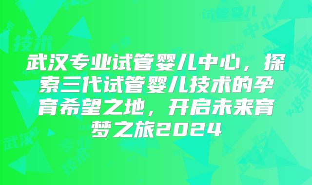 武汉专业试管婴儿中心,探索三代试管婴儿技术的孕育希望之地,开启未来育梦之旅2024