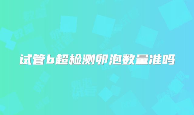 试管b超检测卵泡数量准吗