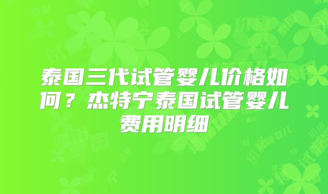 泰国三代试管婴儿价格如何？杰特宁泰国试管婴儿费用明细