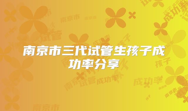 南京市三代试管生孩子成功率分享