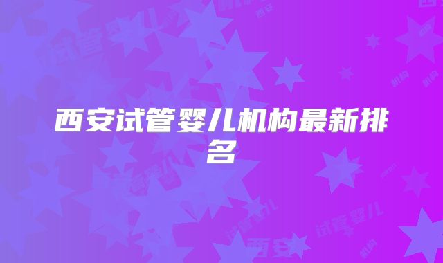 西安试管婴儿机构最新排名