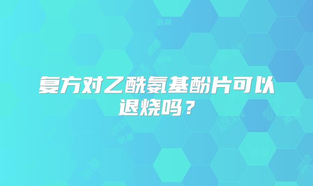 复方对乙酰氨基酚片可以退烧吗？