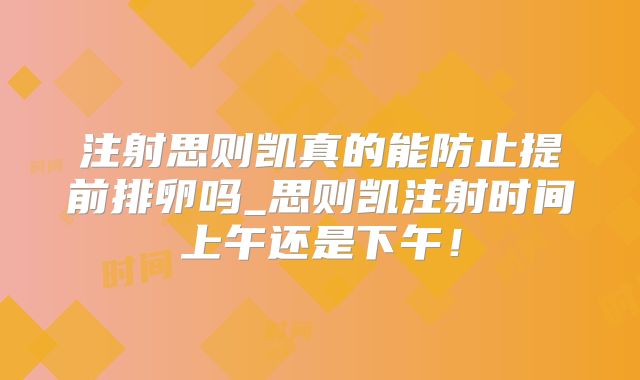 注射思则凯真的能防止提前排卵吗_思则凯注射时间上午还是下午!