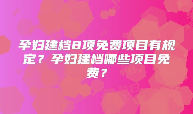 孕妇建档8项免费项目有规定?孕妇建档哪些项目免费?