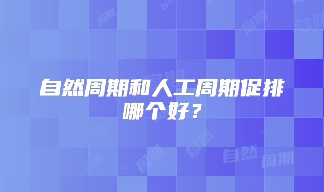 自然周期和人工周期促排哪个好?