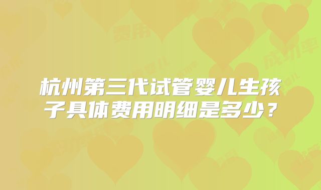 杭州第三代试管婴儿生孩子具体费用明细是多少？