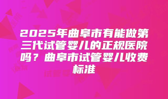 2025年曲阜市有能做第三代试管婴儿的正规医院吗?曲阜市试管婴儿收费标准