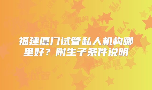 福建厦门试管私人机构哪里好？附生子条件说明