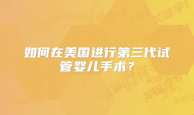如何在美国进行第三代试管婴儿手术?