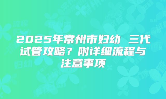 2025年常州市妇幼 三代试管攻略?附详细流程与注意事项