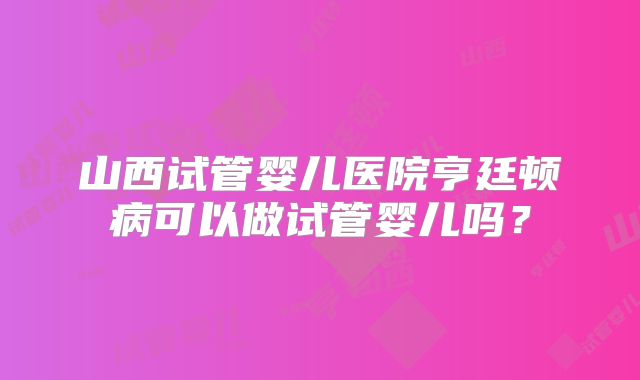 山西试管婴儿医院亨廷顿病可以做试管婴儿吗？