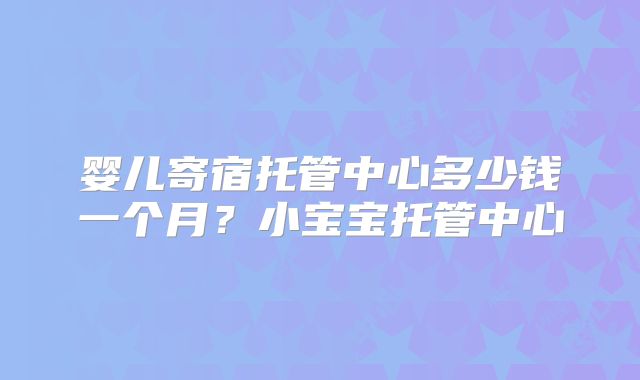 婴儿寄宿托管中心多少钱一个月？小宝宝托管中心