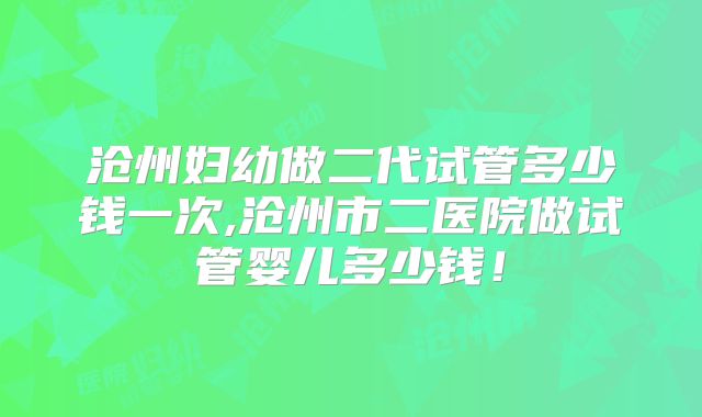 沧州妇幼做二代试管多少钱一次,沧州市二医院做试管婴儿多少钱！