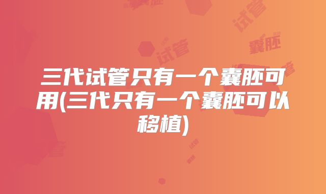 三代试管只有一个囊胚可用(三代只有一个囊胚可以移植)