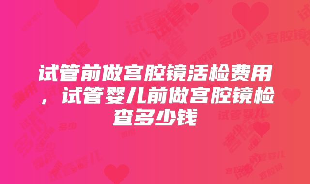 试管前做宫腔镜活检费用，试管婴儿前做宫腔镜检查多少钱