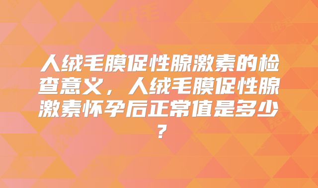 人绒毛膜促性腺激素的检查意义,人绒毛膜促性腺激素怀孕后正常值是多少?