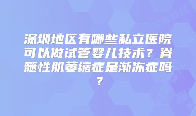 深圳地区有哪些私立医院可以做试管婴儿技术?脊髓性肌萎缩症是渐冻症吗?