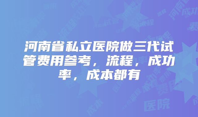 河南省私立医院做三代试管费用参考，流程，成功率，成本都有
