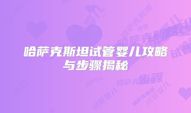 哈萨克斯坦试管婴儿攻略与步骤揭秘