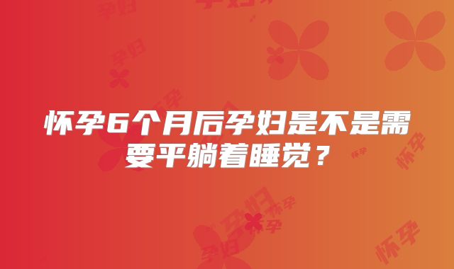 怀孕6个月后孕妇是不是需要平躺着睡觉？